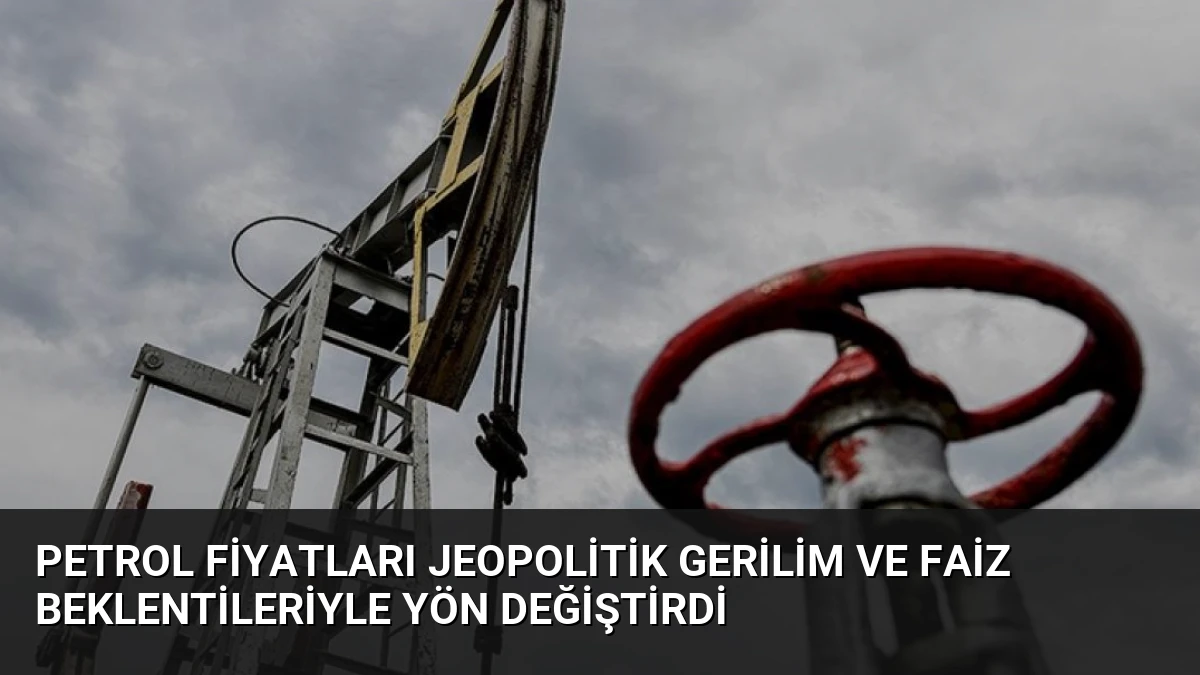 Petrol Fiyatları Jeopolitik Gerilim ve Faiz Beklentileriyle Yön Değiştirdi