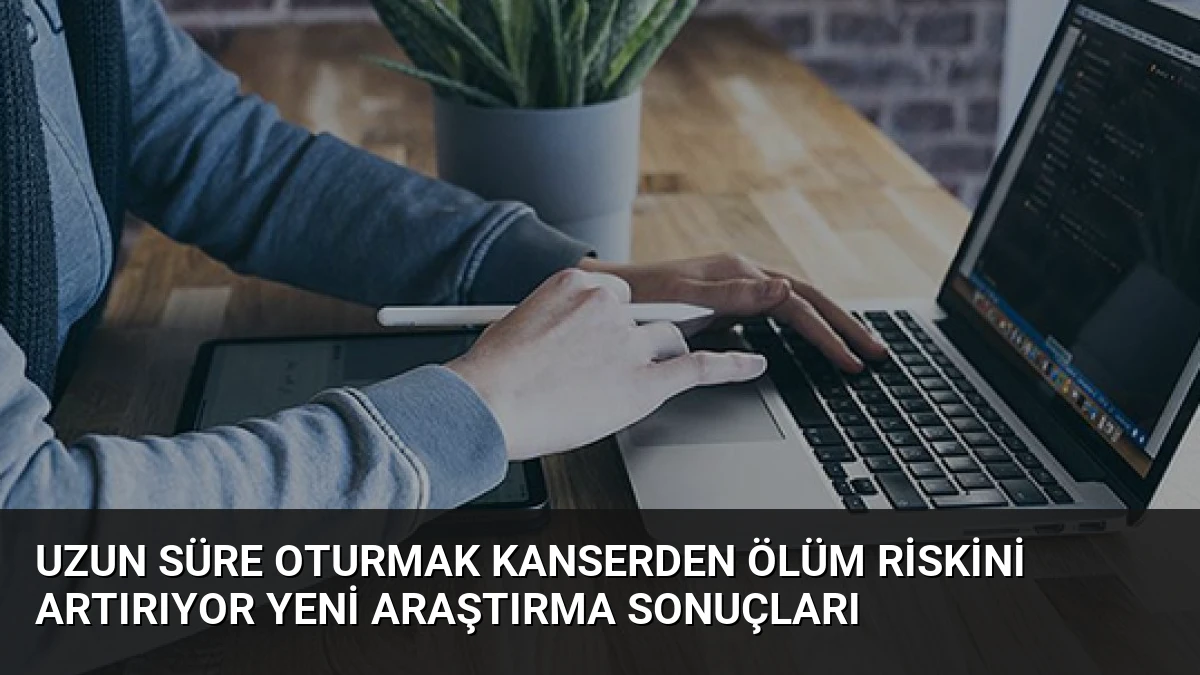 Uzun Süre Oturmak Kanserden Ölüm Riskini Artırıyor Yeni Araştırma Sonuçları