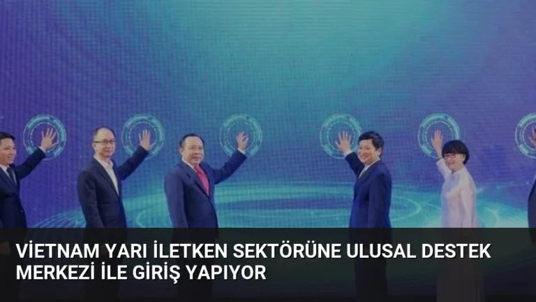 Vietnam Yarı İletken Sektörüne Ulusal Destek Merkezi İle Giriş Yapıyor
