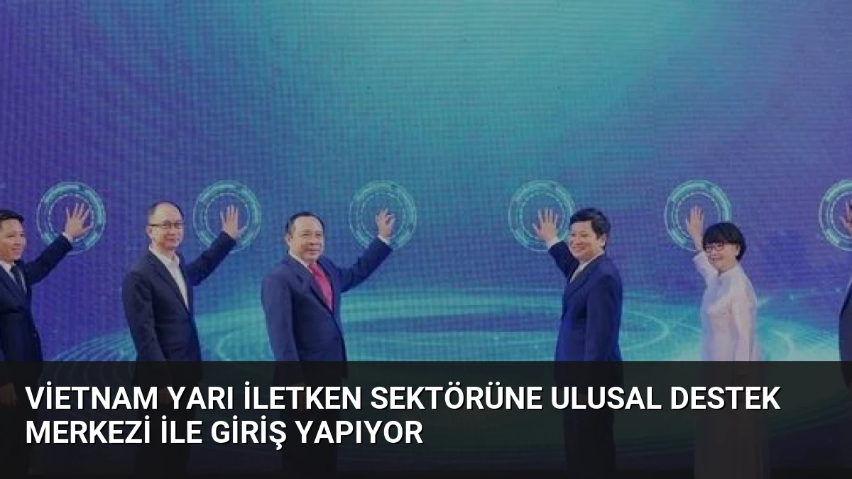 Vietnam Yarı İletken Sektörüne Ulusal Destek Merkezi İle Giriş Yapıyor