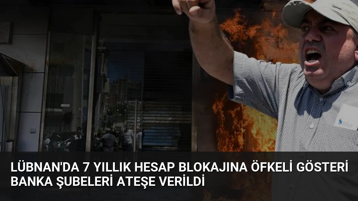 Lübnan’da 7 Yıllık Hesap Blokajına Öfkeli Gösteri Banka Şubeleri Ateşe Verildi