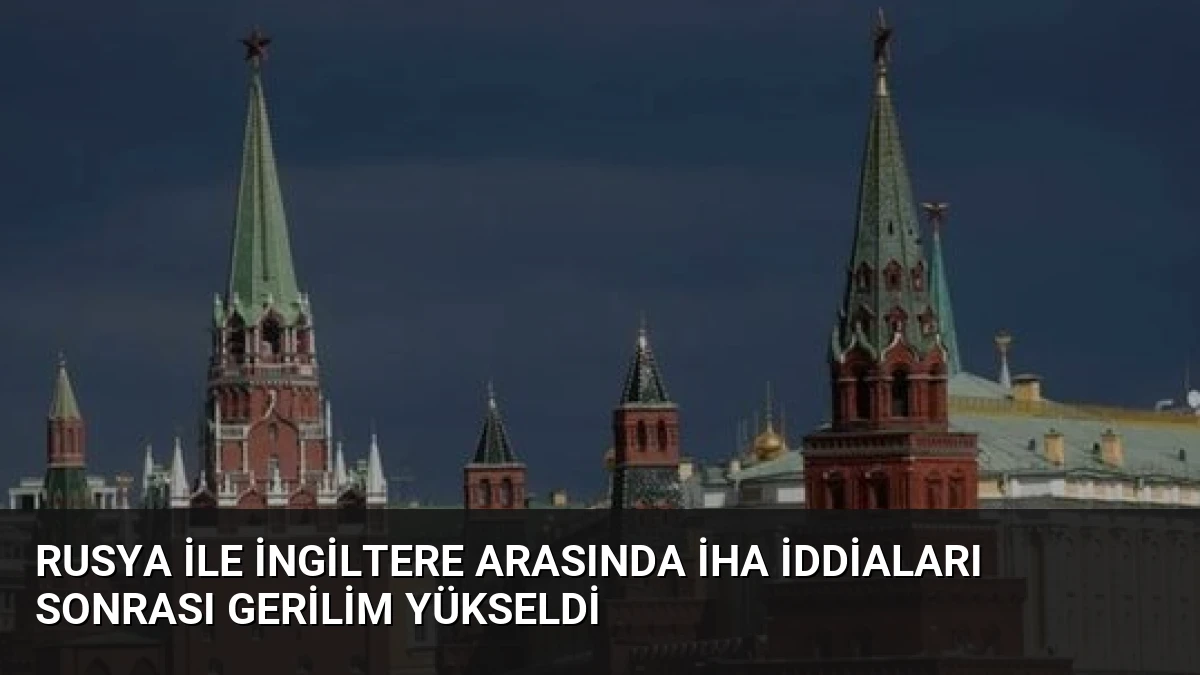 Rusya ile İngiltere Arasında İHA İddiaları Sonrası Gerilim Yükseldi