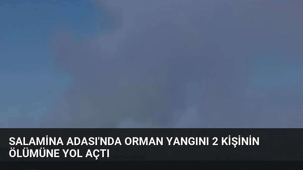 Salamina Adası’nda Orman Yangını 2 Kişinin Ölümüne Yol Açtı