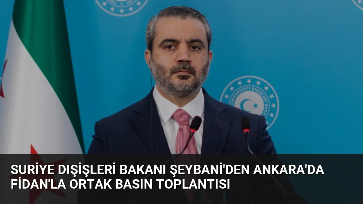 Suriye Dışişleri Bakanı Şeybani’den Ankara’da Fidan’la Ortak Basın Toplantısı