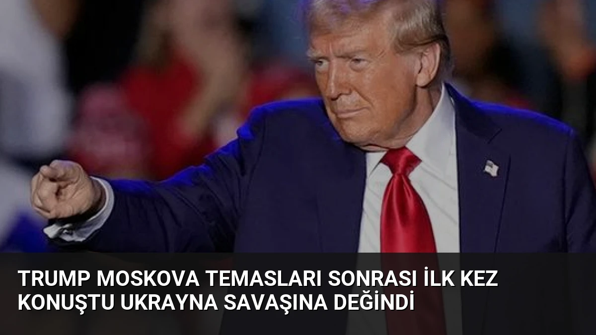Trump Moskova temasları sonrası ilk kez konuştu Ukrayna savaşına değindi