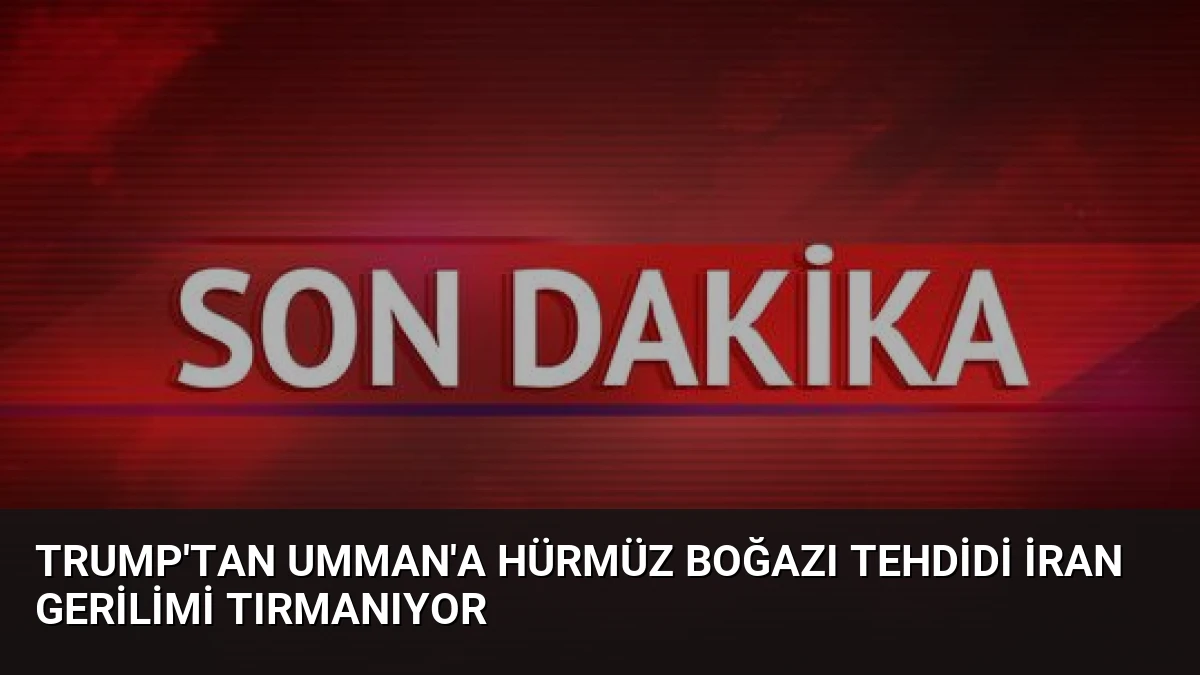 Trump’tan Umman’a Hürmüz Boğazı Tehdidi İran Gerilimi Tırmanıyor
