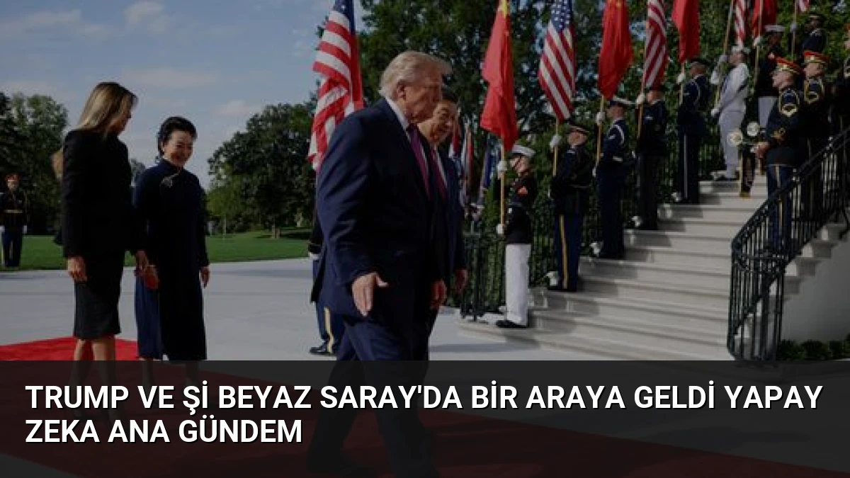 Trump ve Şi Beyaz Saray’da bir araya geldi Yapay zeka ana gündem