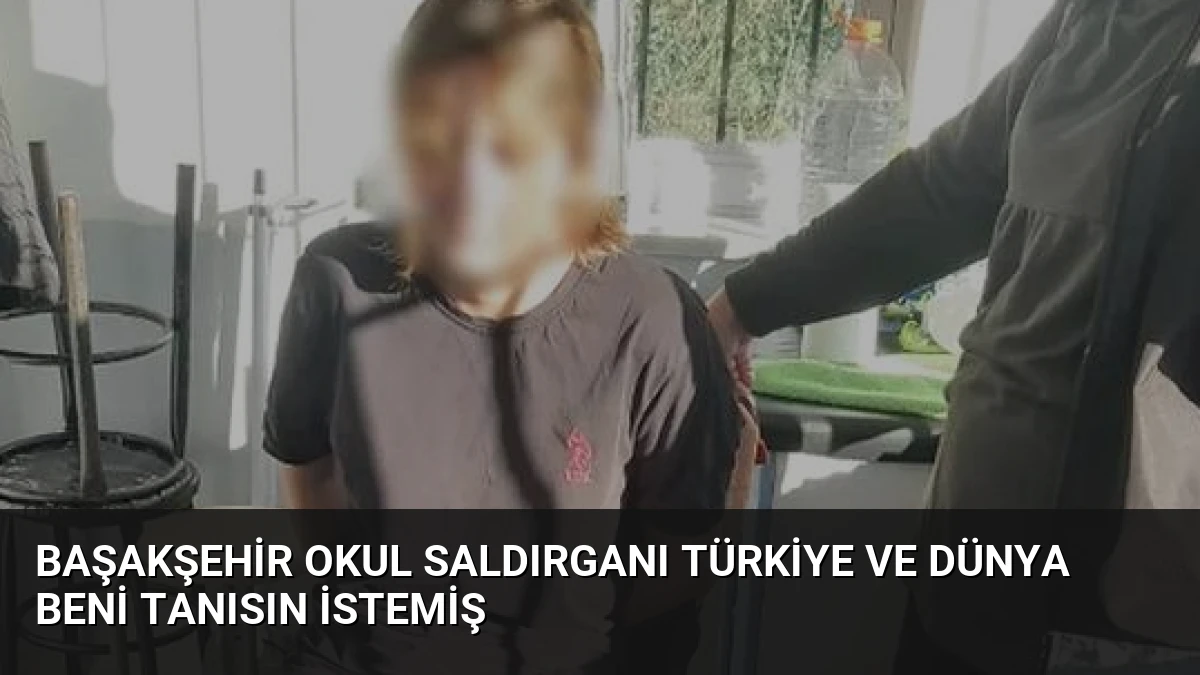 Başakşehir Okul Saldırganı Türkiye ve Dünya Beni Tanısın İstemiş