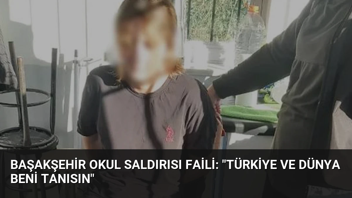 Başakşehir Okul Saldırısı Faili: “Türkiye ve Dünya Beni Tanısın”
