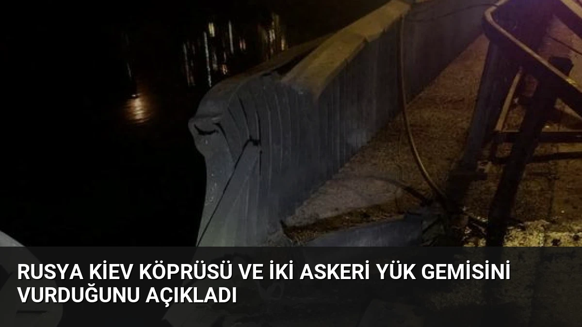 Rusya Kiev Köprüsü ve İki Askeri Yük Gemisini Vurduğunu Açıkladı