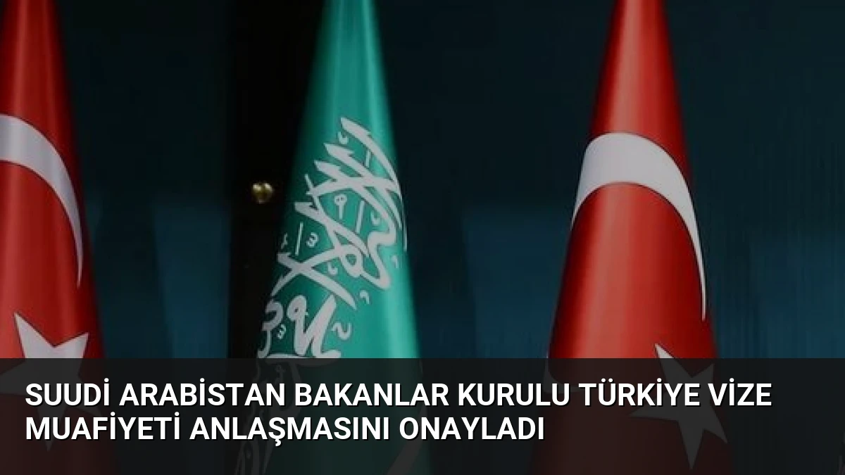 Suudi Arabistan Bakanlar Kurulu Türkiye Vize Muafiyeti Anlaşmasını Onayladı